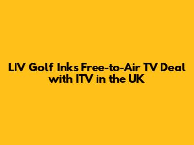 LIV Golf Inks Free-to-Air TV Deal with ITV in the UK