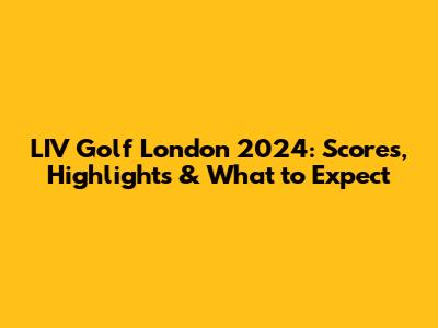 LIV Golf London 2024: Scores, Highlights & What to Expect