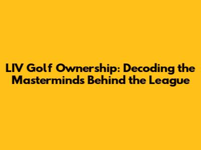 LIV Golf Ownership: Decoding the Masterminds Behind the League