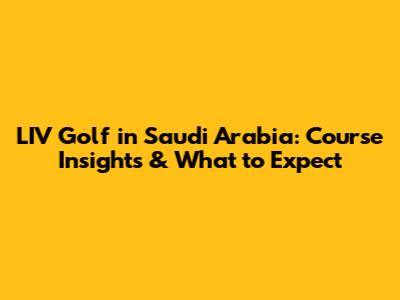 LIV Golf in Saudi Arabia: Course Insights & What to Expect