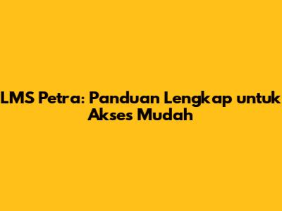 LMS Petra: Panduan Lengkap untuk Akses Mudah
