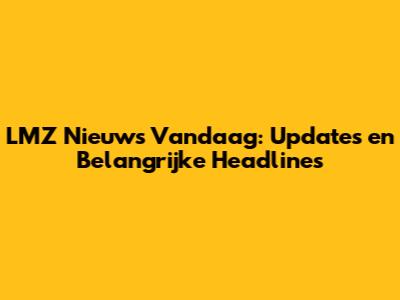 LMZ Nieuws Vandaag: Updates en Belangrijke Headlines