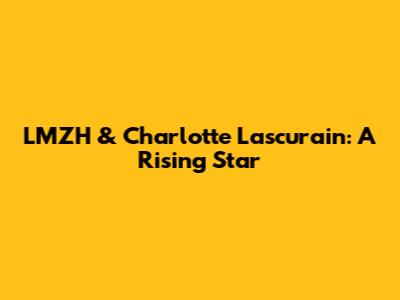 LMZH & Charlotte Lascurain: A Rising Star