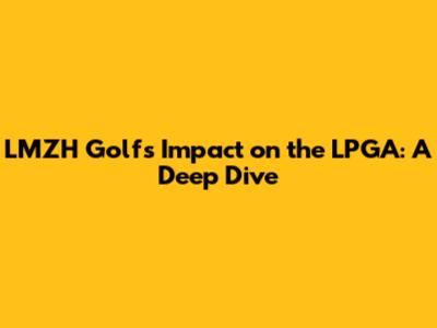 LMZH Golf's Impact on the LPGA: A Deep Dive
