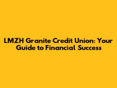 LMZH Granite Credit Union: Your Guide to Financial Success