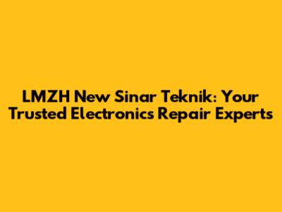 LMZH New Sinar Teknik: Your Trusted Electronics Repair Experts