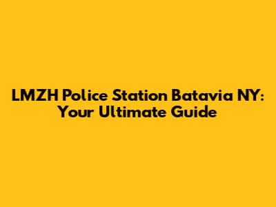 LMZH Police Station Batavia NY: Your Ultimate Guide
