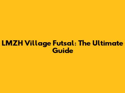 LMZH Village Futsal: The Ultimate Guide