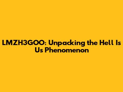 LMZH3GOO: Unpacking the "Hell Is Us" Phenomenon