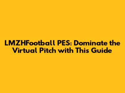 LMZHFootball PES: Dominate the Virtual Pitch with This Guide