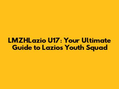 LMZHLazio U17: Your Ultimate Guide to Lazio's Youth Squad