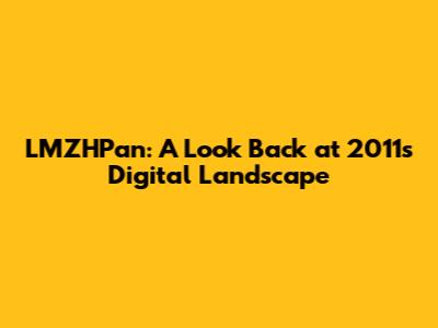 LMZHPan: A Look Back at 2011's Digital Landscape