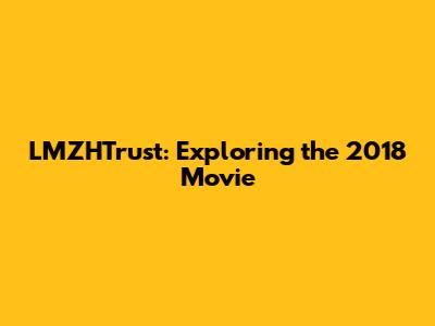 LMZHTrust: Exploring the 2018 Movie