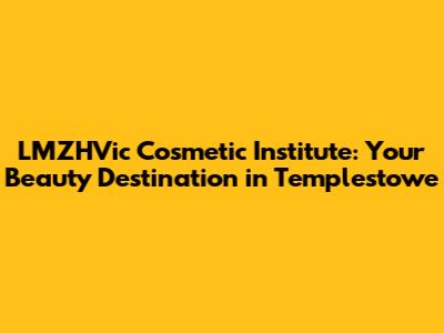 LMZHVic Cosmetic Institute: Your Beauty Destination in Templestowe