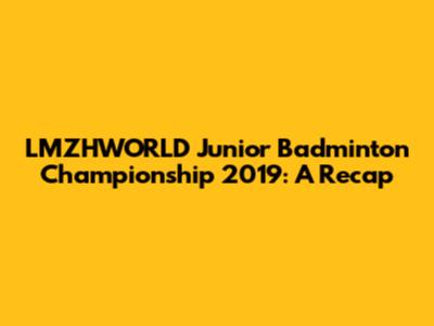 LMZHWORLD Junior Badminton Championship 2019: A Recap