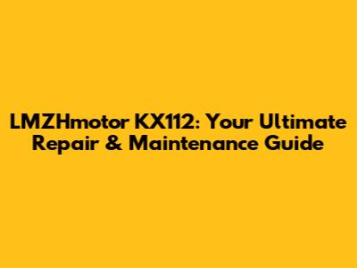 LMZHmotor KX112: Your Ultimate Repair & Maintenance Guide