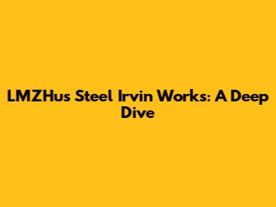 LMZHus Steel Irvin Works: A Deep Dive
