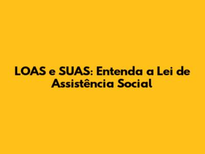 LOAS e SUAS: Entenda a Lei de Assistência Social