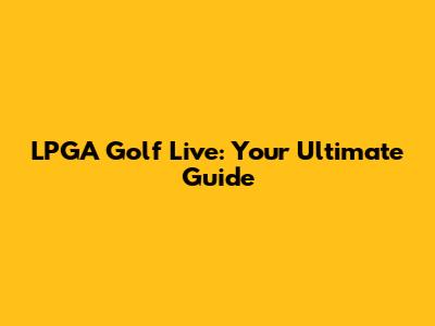 LPGA Golf Live: Your Ultimate Guide