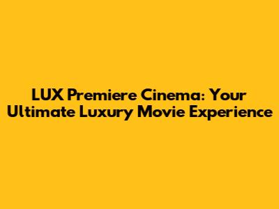 LUX Premiere Cinema: Your Ultimate Luxury Movie Experience
