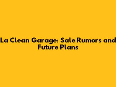 La Clean Garage: Sale Rumors and Future Plans