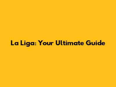 La Liga: Your Ultimate Guide