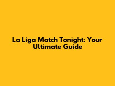 La Liga Match Tonight: Your Ultimate Guide