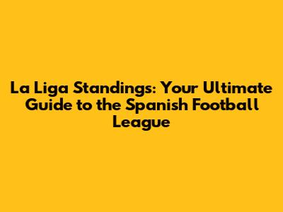 La Liga Standings: Your Ultimate Guide to the Spanish Football League