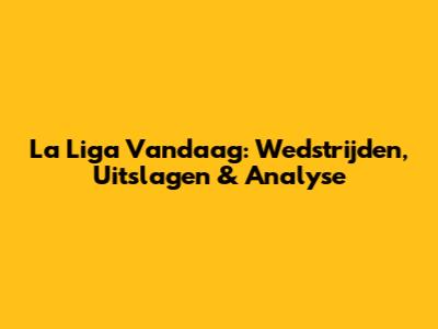 La Liga Vandaag: Wedstrijden, Uitslagen & Analyse