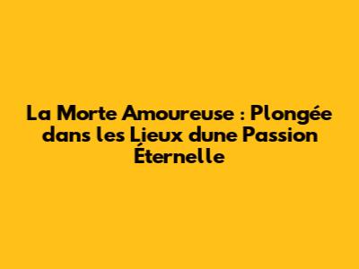 La Morte Amoureuse : Plongée dans les Lieux d'une Passion Éternelle