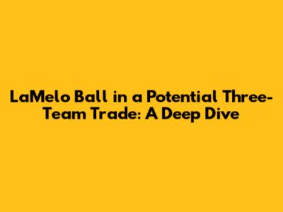 LaMelo Ball in a Potential Three-Team Trade: A Deep Dive