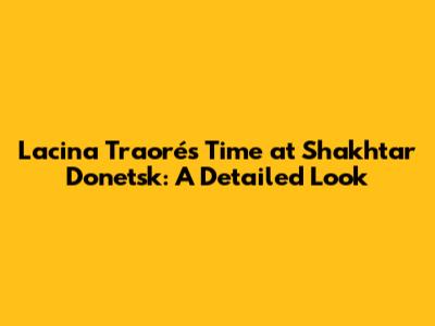 Lacina Traoré's Time at Shakhtar Donetsk: A Detailed Look
