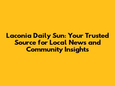 Laconia Daily Sun: Your Trusted Source for Local News and Community Insights