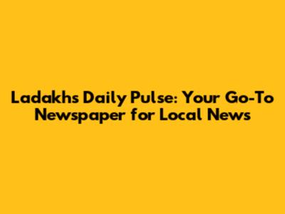 Ladakh's Daily Pulse: Your Go-To Newspaper for Local News