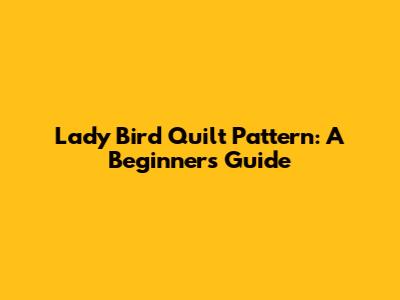 Lady Bird Quilt Pattern: A Beginner's Guide