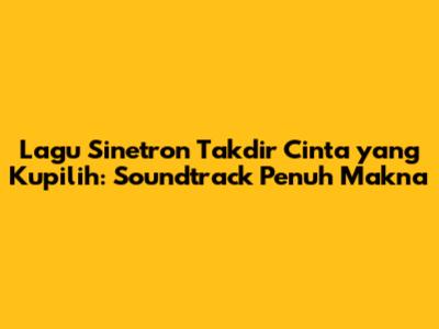 Lagu Sinetron Takdir Cinta yang Kupilih: Soundtrack Penuh Makna