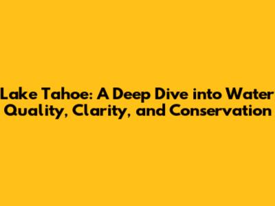 Lake Tahoe: A Deep Dive into Water Quality, Clarity, and Conservation