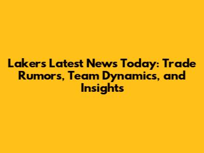 Lakers Latest News Today: Trade Rumors, Team Dynamics, and Insights