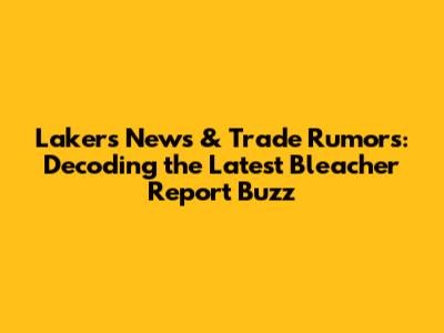 Lakers News & Trade Rumors: Decoding the Latest Bleacher Report Buzz