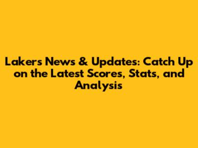 Lakers News & Updates: Catch Up on the Latest Scores, Stats, and Analysis