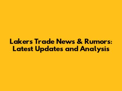 Lakers Trade News & Rumors: Latest Updates and Analysis