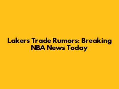 Lakers Trade Rumors: Breaking NBA News Today