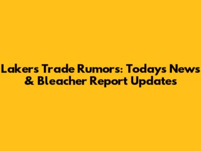 Lakers Trade Rumors: Today's News & Bleacher Report Updates