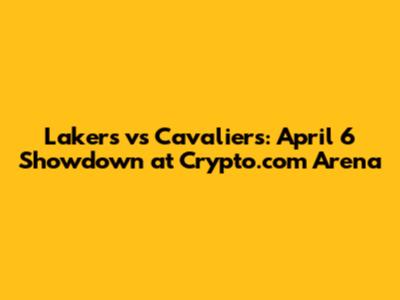 Lakers vs Cavaliers: April 6 Showdown at Crypto.com Arena