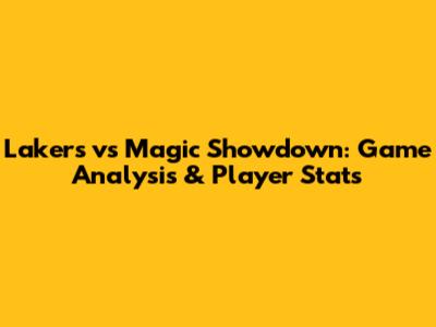 Lakers vs Magic Showdown: Game Analysis & Player Stats