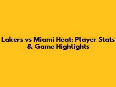 Lakers vs Miami Heat: Player Stats & Game Highlights