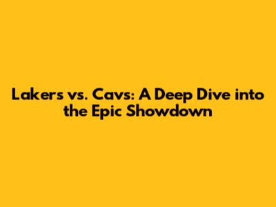 Lakers vs. Cavs: A Deep Dive into the Epic Showdown
