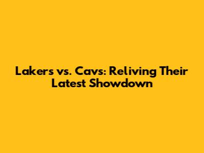Lakers vs. Cavs: Reliving Their Latest Showdown