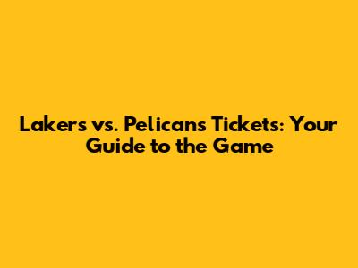 Lakers vs. Pelicans Tickets: Your Guide to the Game