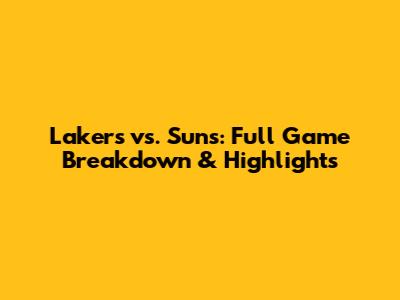 Lakers vs. Suns: Full Game Breakdown & Highlights